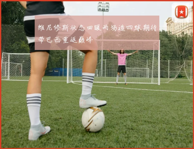 维尼修斯状态回暖两场造四球期待带巴西重返巅峰