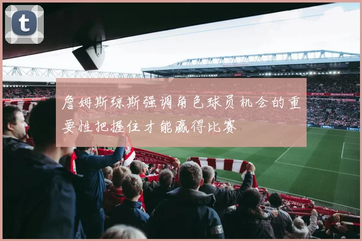 詹姆斯琼斯强调角色球员机会的重要性把握住才能赢得比赛