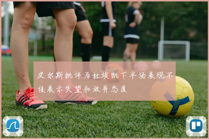 皮尔斯批评马杜埃凯下半场表现不佳表示失望和放弃态度
