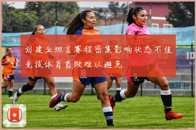 刘建业坦言赛程密集影响状态不佳竞技体育首败难以避免