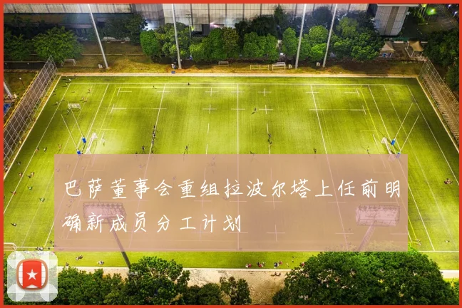 巴萨董事会重组拉波尔塔上任前明确新成员分工计划