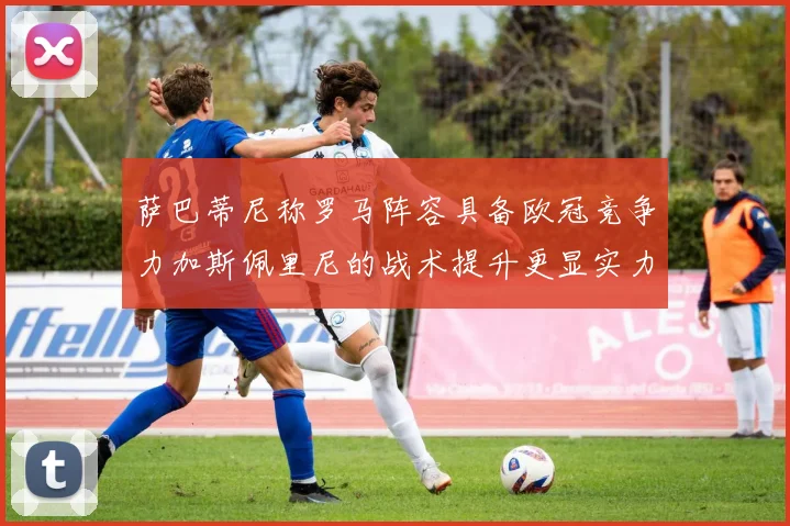 萨巴蒂尼称罗马阵容具备欧冠竞争力加斯佩里尼的战术提升更显实力