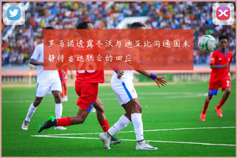 罗马诺透露齐沃与迪亚比沟通国米静待吉达联合的回应