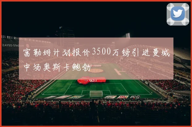 富勒姆计划报价3500万镑引进曼城中场奥斯卡鲍勃