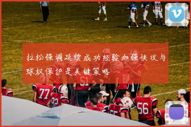 拉松强调延续成功经验加强快攻与球权保护是关键策略