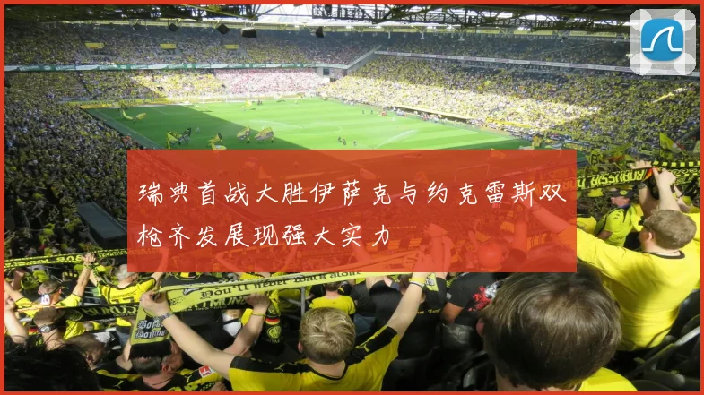 瑞典首战大胜伊萨克与约克雷斯双枪齐发展现强大实力