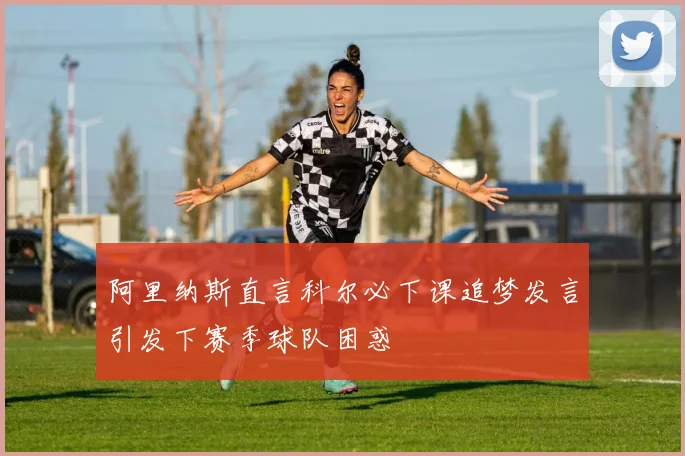 阿里纳斯直言科尔必下课追梦发言引发下赛季球队困惑