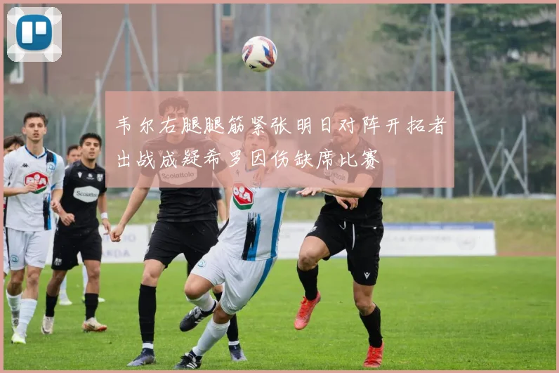 韦尔右腿腿筋紧张明日对阵开拓者出战成疑希罗因伤缺席比赛