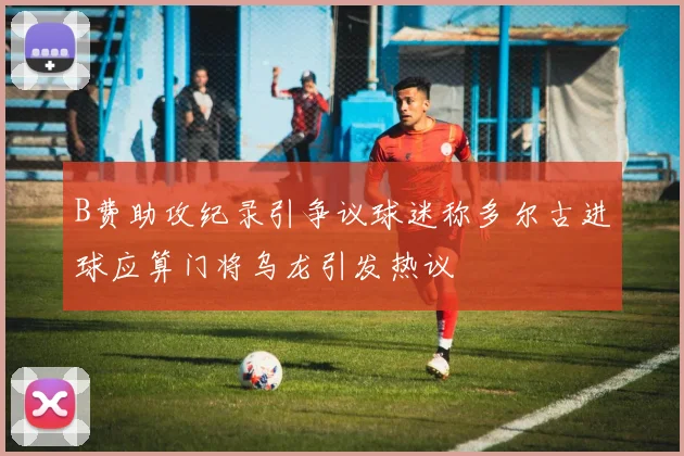 B费助攻纪录引争议球迷称多尔古进球应算门将乌龙引发热议