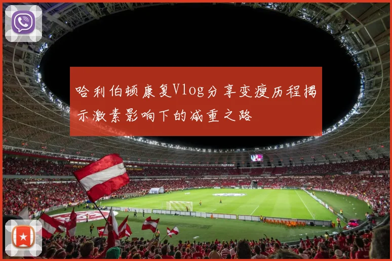 哈利伯顿康复Vlog分享变瘦历程揭示激素影响下的减重之路