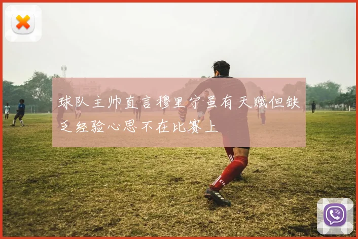 球队主帅直言穆里宁虽有天赋但缺乏经验心思不在比赛上