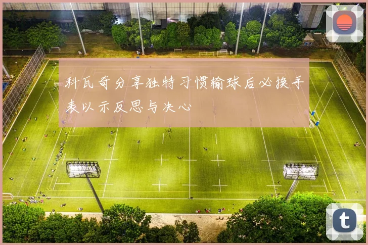 科瓦奇分享独特习惯输球后必换手表以示反思与决心