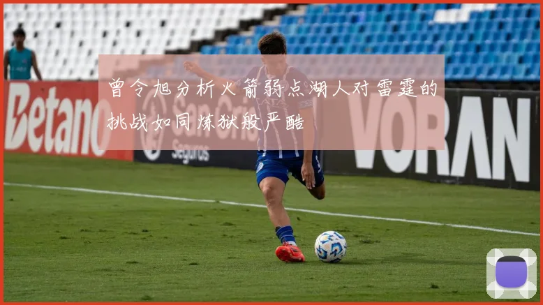 曾令旭分析火箭弱点湖人对雷霆的挑战如同炼狱般严酷