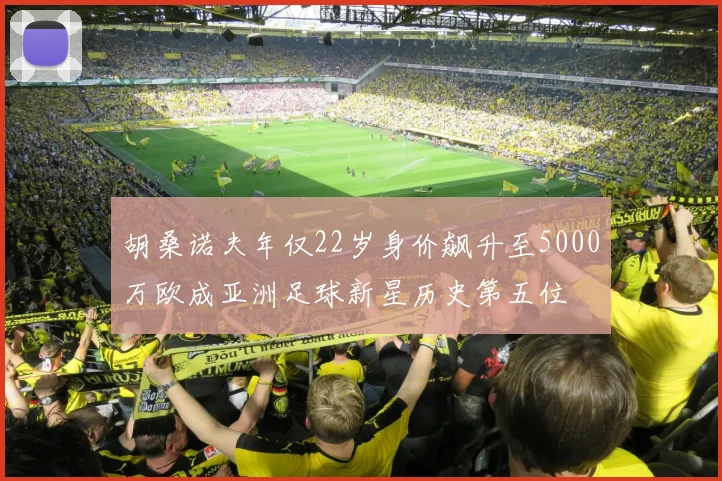 胡桑诺夫年仅22岁身价飙升至5000万欧成亚洲足球新星历史第五位