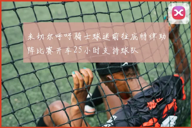 米切尔呼吁骑士球迷前往底特律助阵比赛开车25小时支持球队