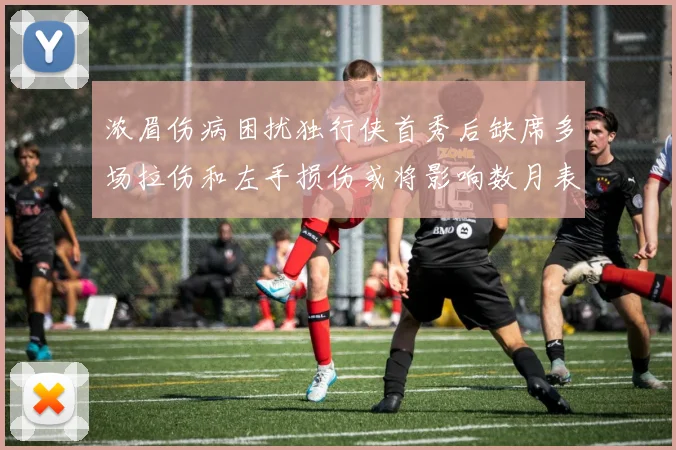 浓眉伤病困扰独行侠首秀后缺席多场拉伤和左手损伤或将影响数月表现
